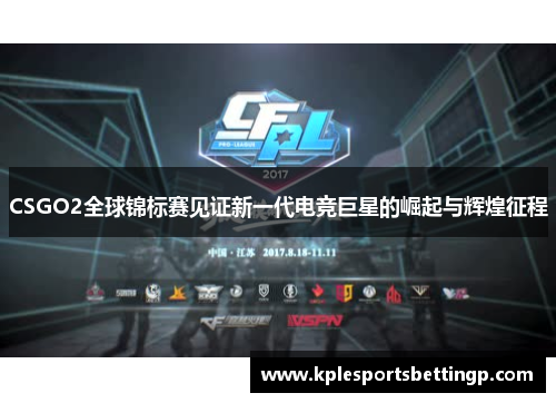 CSGO2全球锦标赛见证新一代电竞巨星的崛起与辉煌征程